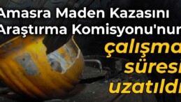 Amasra Maden Kazasını Araştırma Komisyonu’nun çalışma süresi uzatıldı