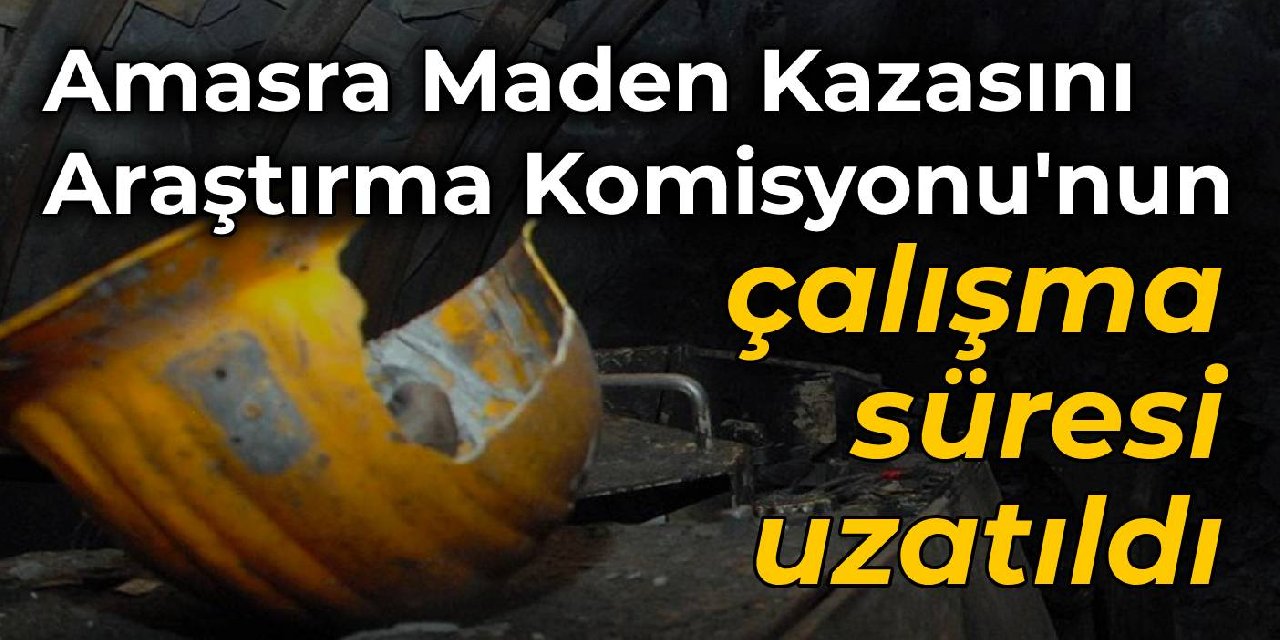 Amasra Maden Kazasını Araştırma Komisyonu’nun çalışma süresi uzatıldı
