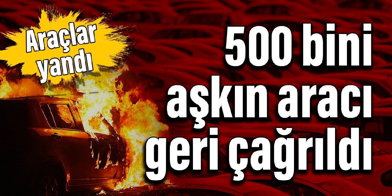 Araçlar yandı: 500 bini aşkın aracı geri çağrıldı