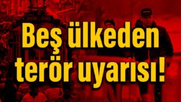 Beş ülkeden Türkiye’deki vatandaşlarına terör uyarısı