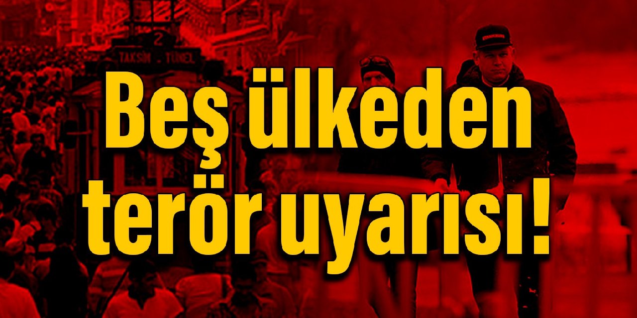 Beş ülkeden Türkiye’deki vatandaşlarına terör uyarısı