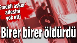 Birer birer öldürdü: Emekli asker ailesini yok etti