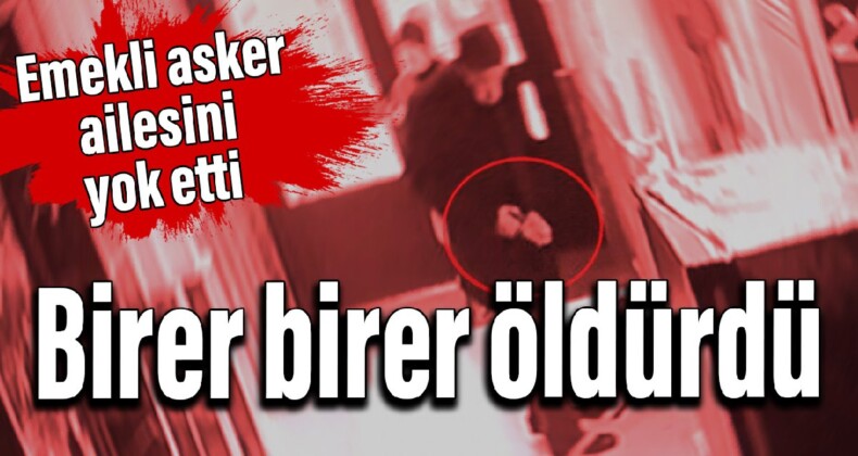 Birer birer öldürdü: Emekli asker ailesini yok etti