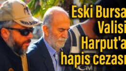 Eski Bursa Valisi Harput’a hapis cezası