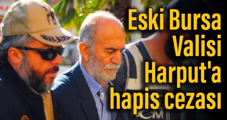 Eski Bursa Valisi Harput’a hapis cezası