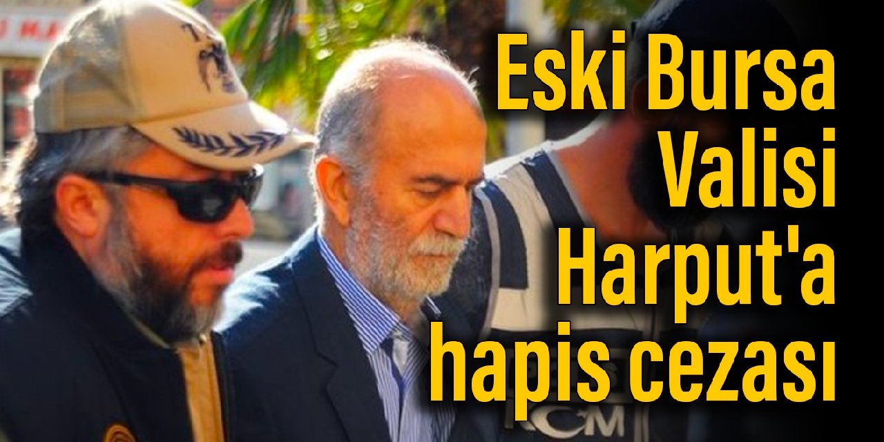 Eski Bursa Valisi Harput’a hapis cezası