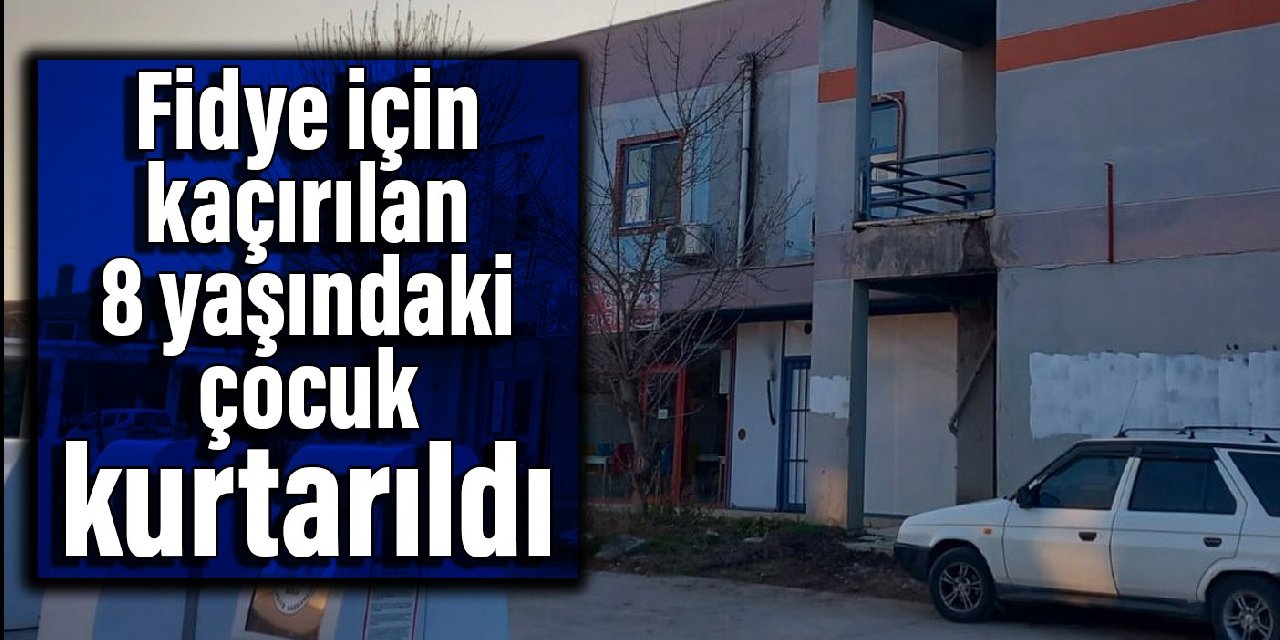 Fidye için kaçırılan 8 yaşındaki çocuk kurtarıldı