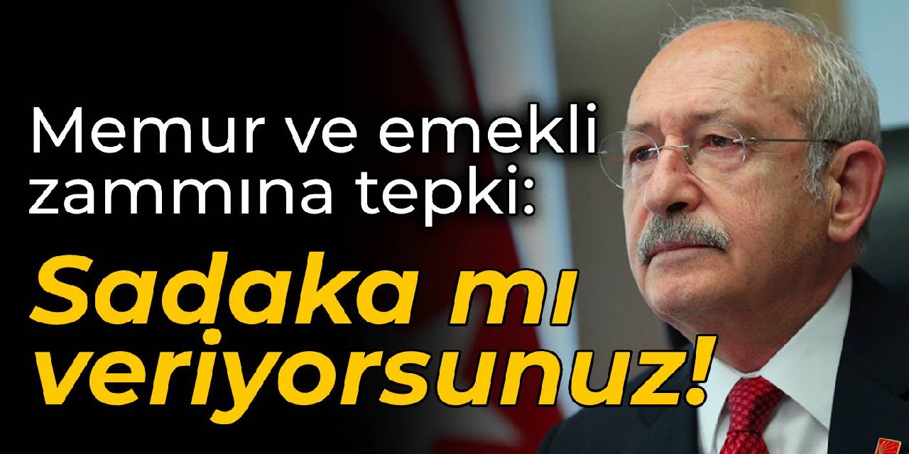 Kılıçdaroğlu’dan memur ve emekli zammına tepki: Sadaka mı veriyorsunuz!