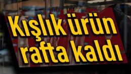 Kışlık ürün rafta kaldı, satışlar yüzde 20 geriledi