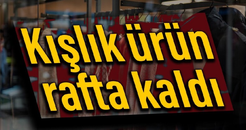 Kışlık ürün rafta kaldı, satışlar yüzde 20 geriledi