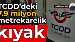 TCDD’deki 7.9 milyon metrekarelik kıyak