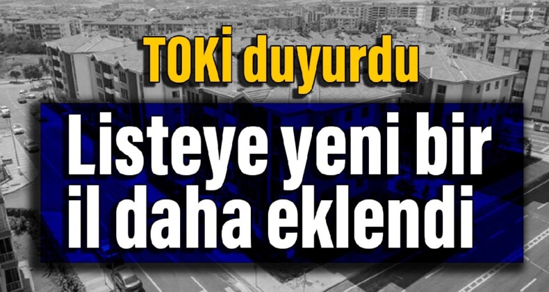 TOKİ duyurdu: Listeye yeni bir il daha eklendi