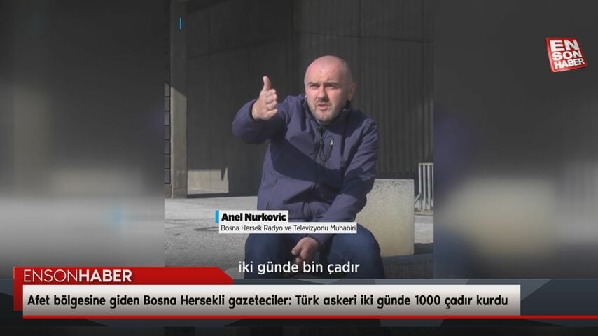 Afet bölgesine giden Bosna Hersekli gazeteciler: Türk askeri iki günde 1000 çadır kurdu