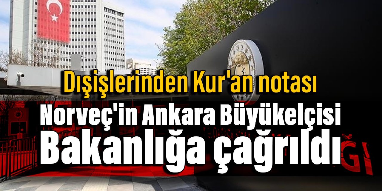 Dışişlerinden Kur’an notası: Norveç’in Ankara Büyükelçisi Bakanlığa çağrıldı