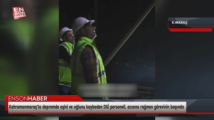 Kahramanmaraş’ta depremde eşini ve oğlunu kaybeden DSİ personeli, acısına rağmen görevinin başında