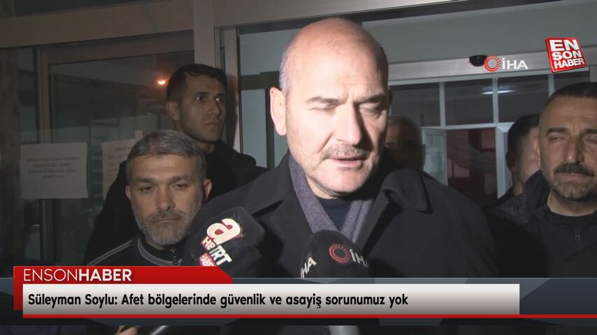 Süleyman Soylu: Afet bölgelerinde güvenlik ve asayiş sorunumuz yok