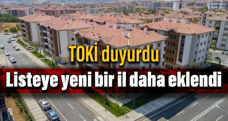 TOKİ duyurdu: Listeye yeni bir il daha eklendi