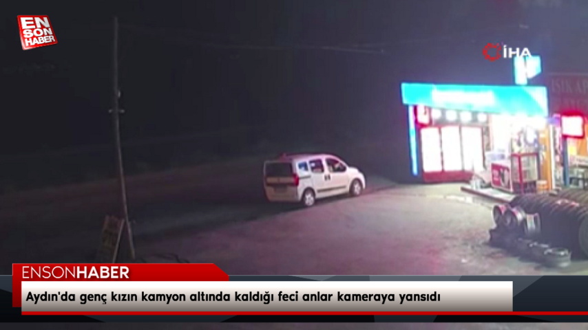 Aydın’da genç kızın kamyon altında kaldığı feci anlar kameraya yansıdı