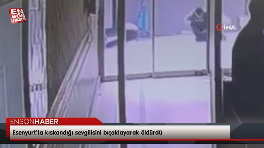 Esenyurt’ta kıskandığı sevgilisini bıçaklayarak öldürdü