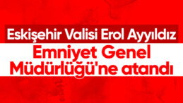 Eskişehir Valisi Erol Ayyıldız, Emniyet Genel Müdürlüğü’ne getirildi