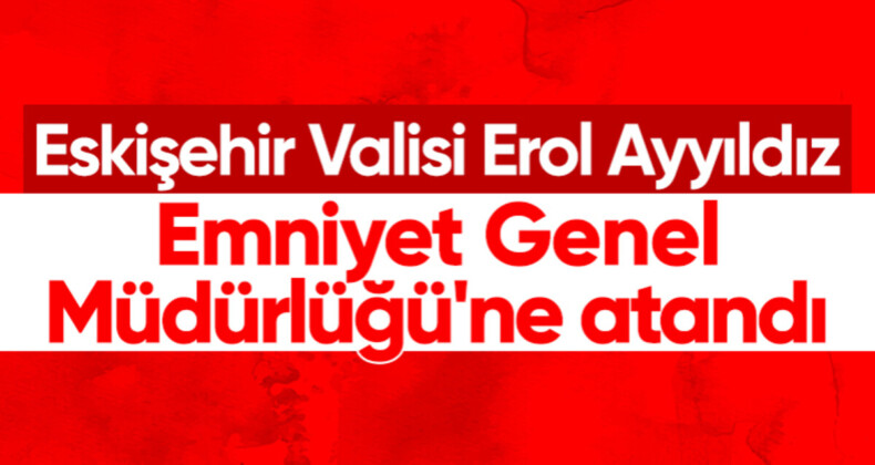 Eskişehir Valisi Erol Ayyıldız, Emniyet Genel Müdürlüğü’ne getirildi