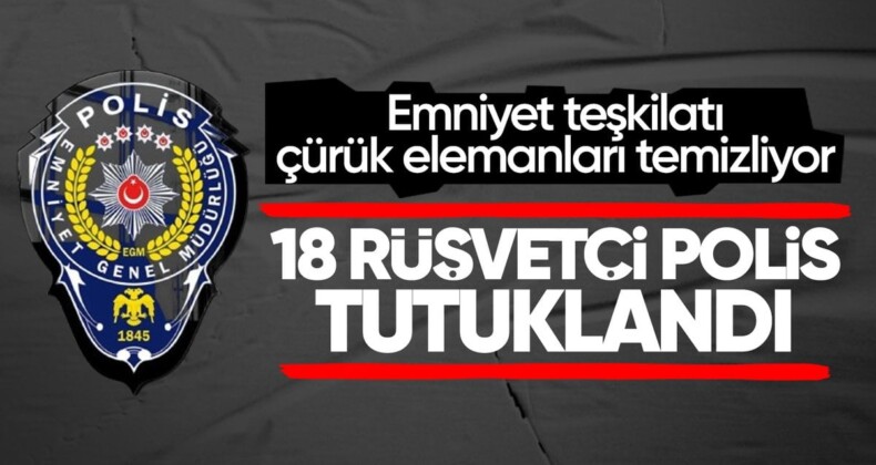 Emniyet’te rüşvet operasyonu: 18 polis tutuklandı