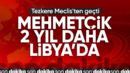 Libya tezkeresi TBMM’de kabul edildi: Mehmetçik 2 yıl daha Libya’da