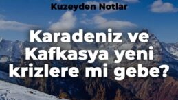 Deniz Berktay ile Kuzeyden Notlar: Karadeniz ve Kafkasya yeni krizlere mi gebe?