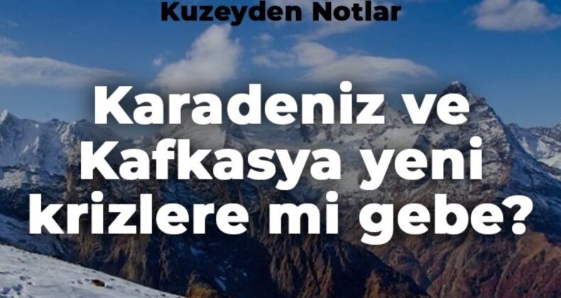 Deniz Berktay ile Kuzeyden Notlar: Karadeniz ve Kafkasya yeni krizlere mi gebe?