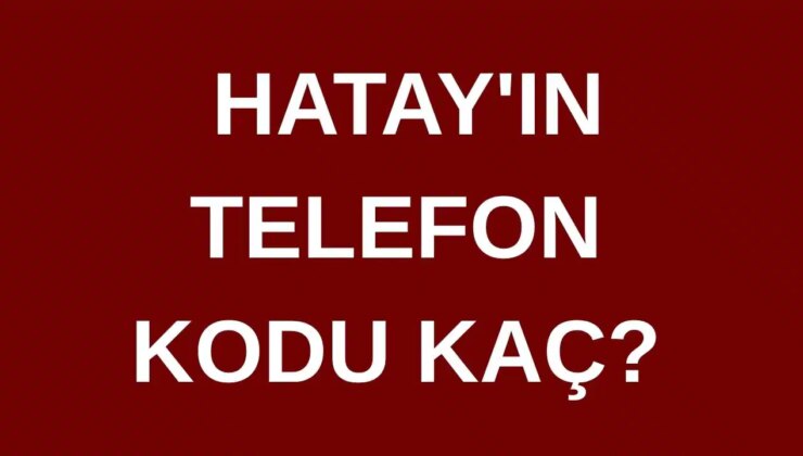 Hatay’ın telefon kodu kaç? Hatay’ın alan kodu kaç?